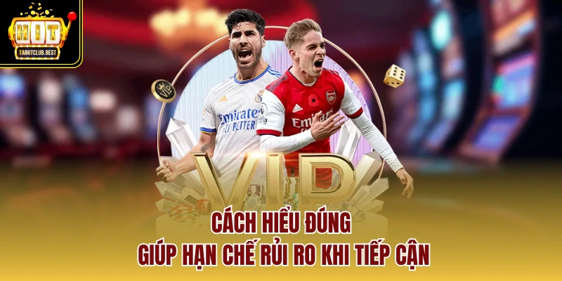Cách hiểu đúng giúp hạn chế rủi ro khi tiếp cận