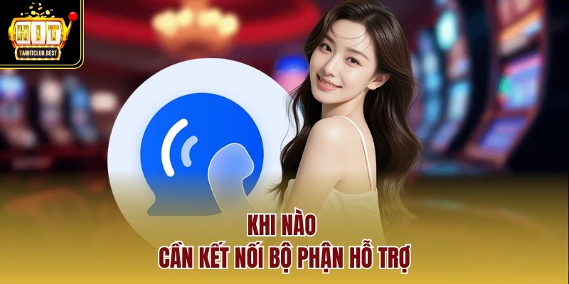 Khi nào cần kết nối bộ phận hỗ trợ